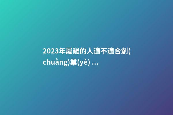 2023年屬雞的人適不適合創(chuàng)業(yè)，做什么生意好